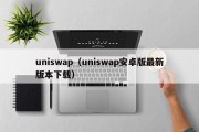 uniswap（uniswap安卓版最新版本下载）