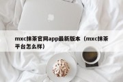 mxc抹茶官网app最新版本（mxc抹茶平台怎么样）
